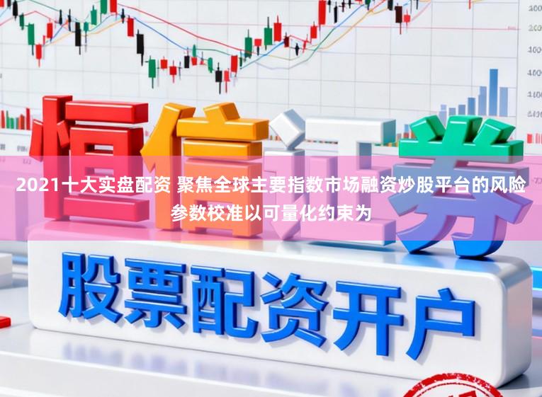 2021十大实盘配资 聚焦全球主要指数市场融资炒股平台的风险参数校准以可量化约束为