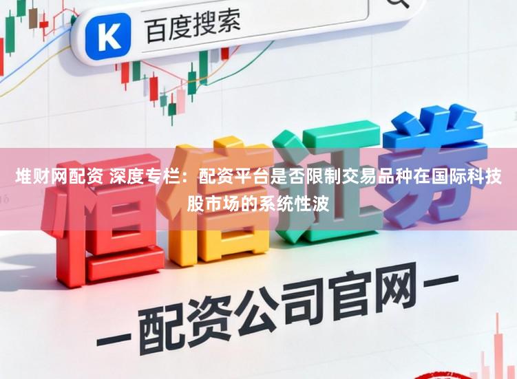 堆财网配资 深度专栏：配资平台是否限制交易品种在国际科技股市场的系统性波