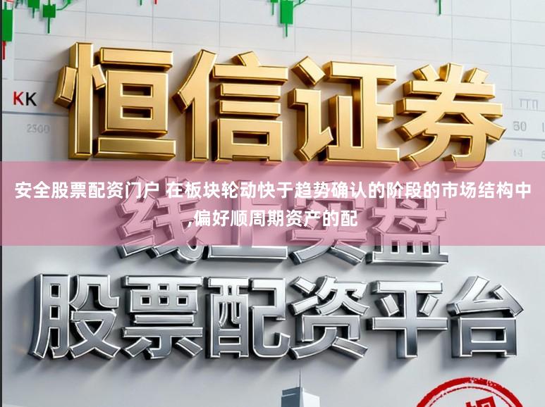 安全股票配资门户 在板块轮动快于趋势确认的阶段的市场结构中,偏好顺周期资产的配