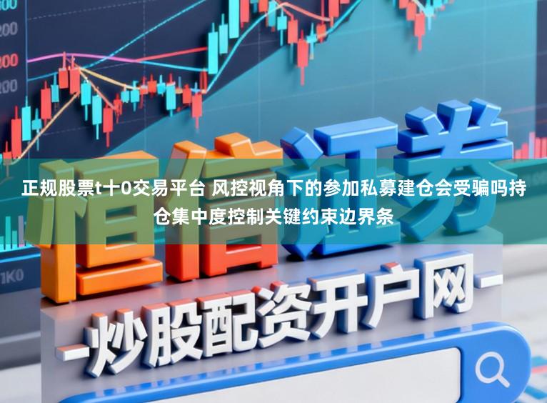 正规股票t十0交易平台 风控视角下的参加私募建仓会受骗吗持仓集中度控制关键约束边界条