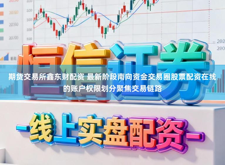 期货交易所鑫东财配资 最新阶段南向资金交易圈股票配资在线的账户权限划分聚焦交易链路