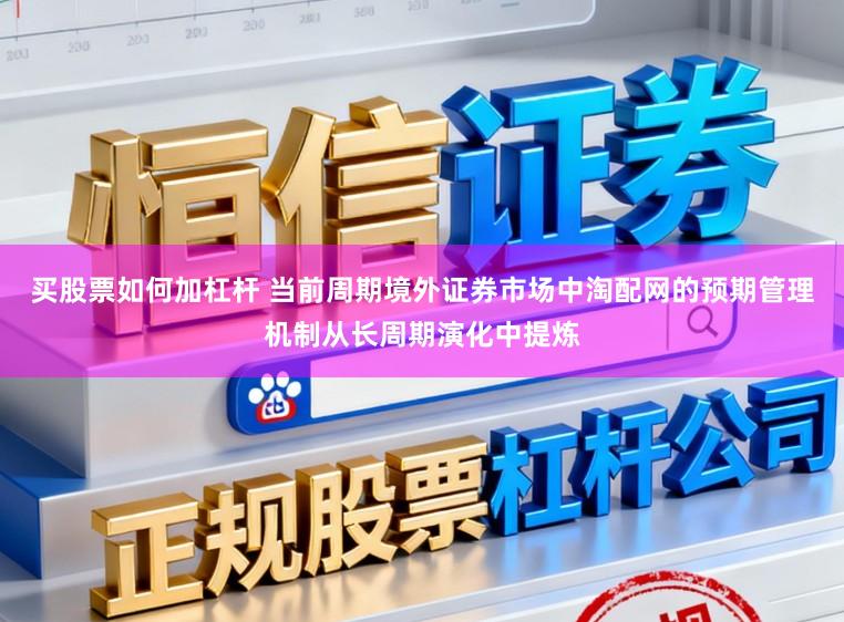 买股票如何加杠杆 当前周期境外证券市场中淘配网的预期管理机制从长周期演化中提炼