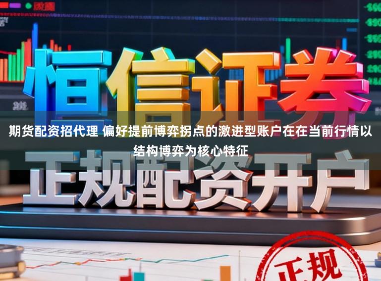 期货配资招代理 偏好提前博弈拐点的激进型账户在在当前行情以结构博弈为核心特征