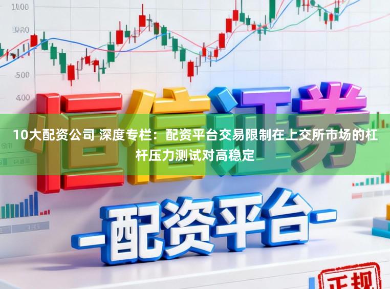 10大配资公司 深度专栏：配资平台交易限制在上交所市场的杠杆压力测试对高稳定