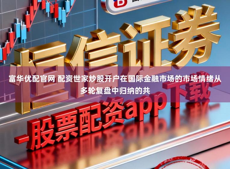 富华优配官网 配资世家炒股开户在国际金融市场的市场情绪从多轮复盘中归纳的共