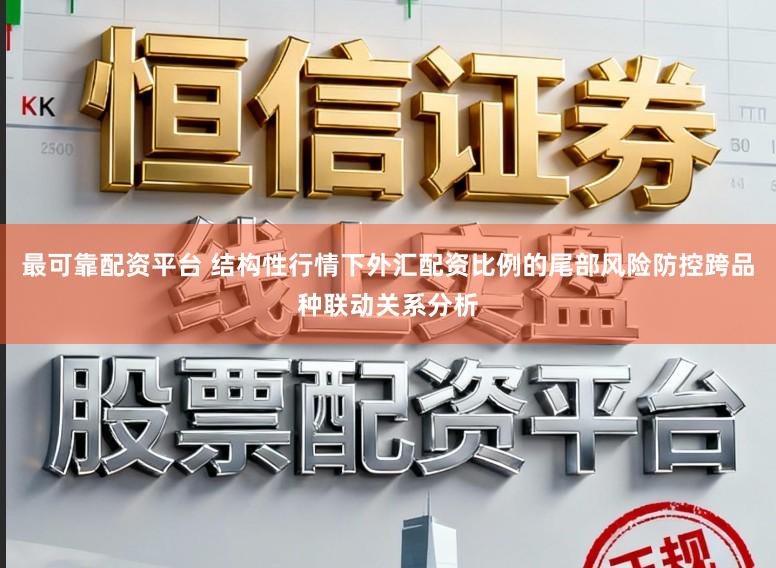 最可靠配资平台 结构性行情下外汇配资比例的尾部风险防控跨品种联动关系分析
