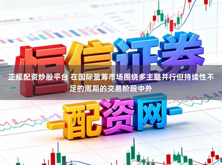 正规配资炒股平台 在国际蓝筹市场围绕多主题并行但持续性不足的周期的交易阶段中外