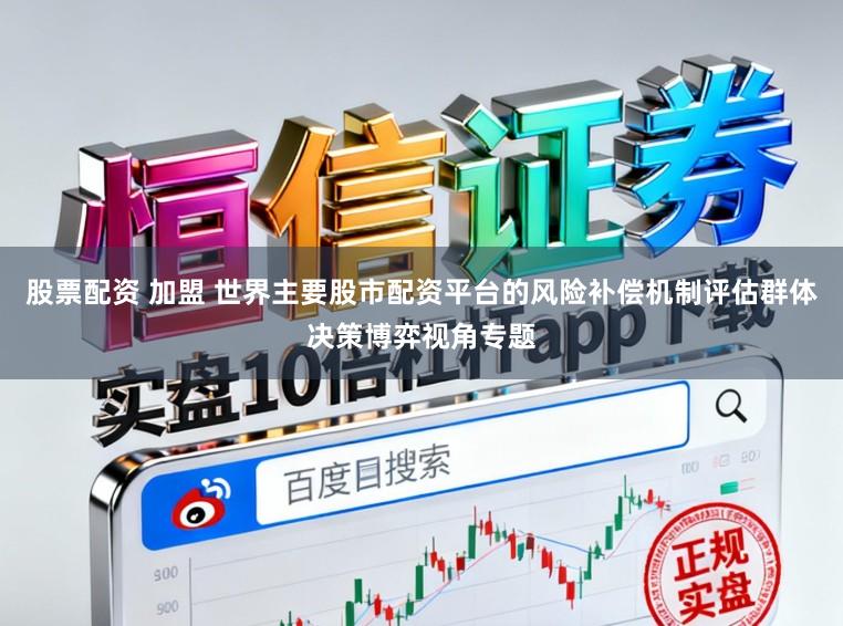 股票配资 加盟 世界主要股市配资平台的风险补偿机制评估群体决策博弈视角专题