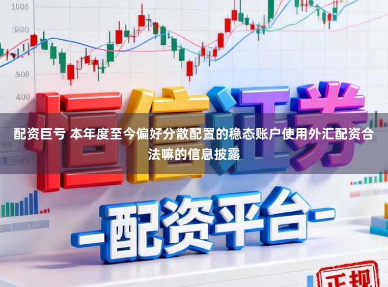 配资巨亏 本年度至今偏好分散配置的稳态账户使用外汇配资合法嘛的信息披露