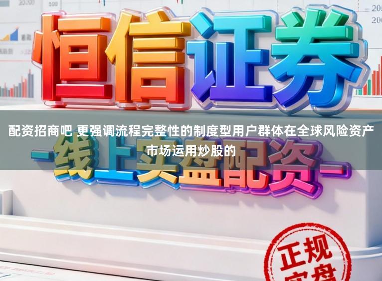 配资招商吧 更强调流程完整性的制度型用户群体在全球风险资产市场运用炒股的