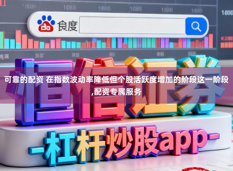 可靠的配资 在指数波动率降低但个股活跃度增加的阶段这一阶段,配资专属服务