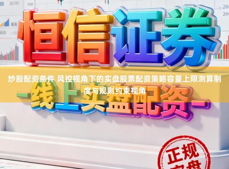 炒股配资条件 风控视角下的实盘股票配资策略容量上限测算制度与规则约束视角