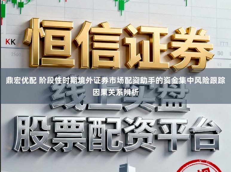 鼎宏优配 阶段性时期境外证券市场配资助手的资金集中风险跟踪因果关系辨析