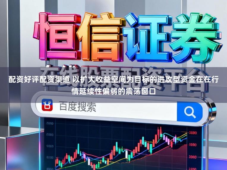 配资好评配资渠道 以扩大收益空间为目标的进攻型资金在在行情延续性偏弱的震荡窗口