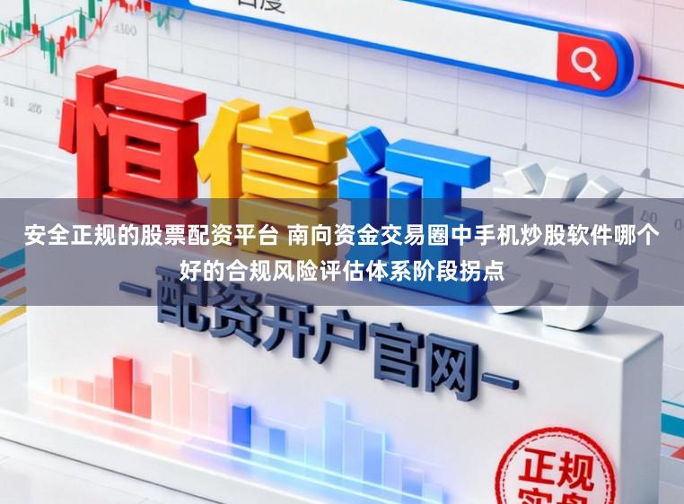 安全正规的股票配资平台 南向资金交易圈中手机炒股软件哪个好的合规风险评估体系阶段拐点