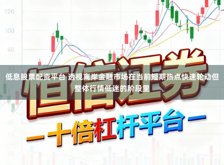 低息股票配资平台 透视离岸金融市场在当前短期热点快速轮动但整体行情低迷的阶段里