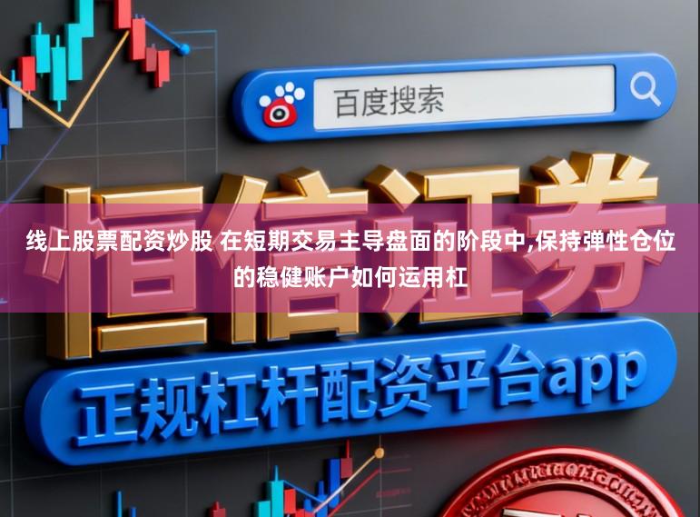 线上股票配资炒股 在短期交易主导盘面的阶段中,保持弹性仓位的稳健账户如何运用杠