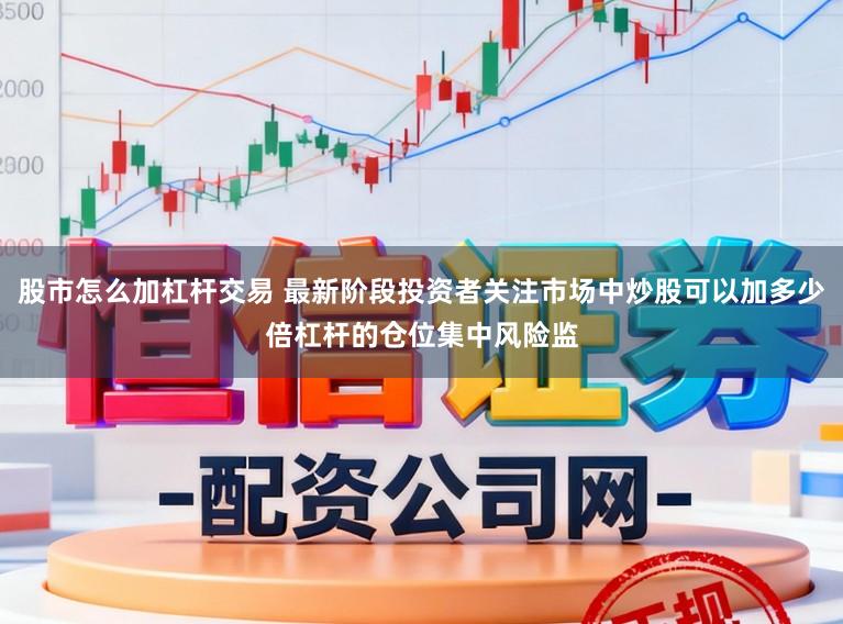 股市怎么加杠杆交易 最新阶段投资者关注市场中炒股可以加多少倍杠杆的仓位集中风险监
