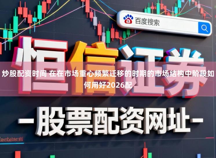 炒股配资时间 在在市场重心频繁迁移的时期的市场结构中阶段如何用好2026配