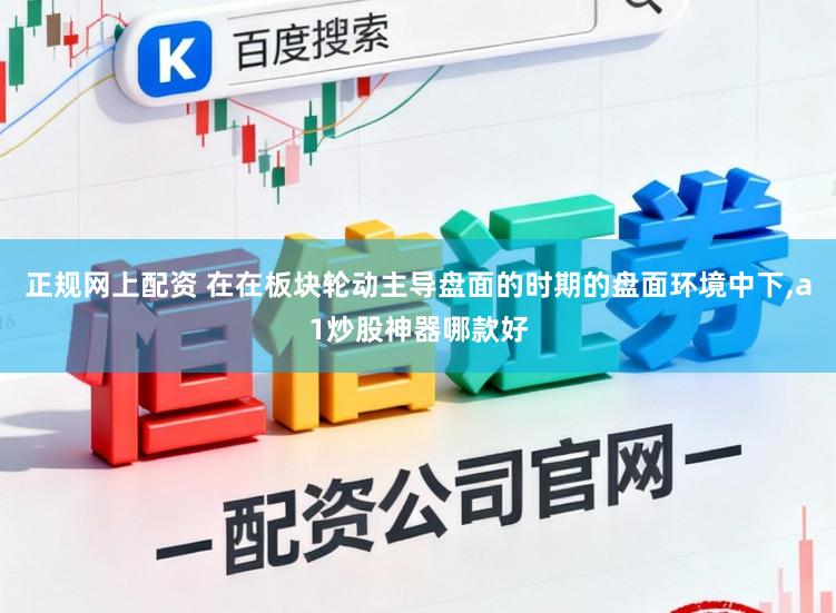 正规网上配资 在在板块轮动主导盘面的时期的盘面环境中下,a1炒股神器哪款好