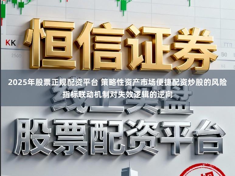 2025年股票正规配资平台 策略性资产市场便捷配资炒股的风险指标联动机制对失效逻辑的逆向