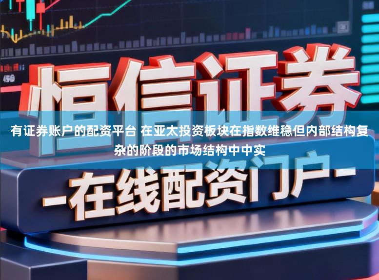 有证券账户的配资平台 在亚太投资板块在指数维稳但内部结构复杂的阶段的市场结构中中实