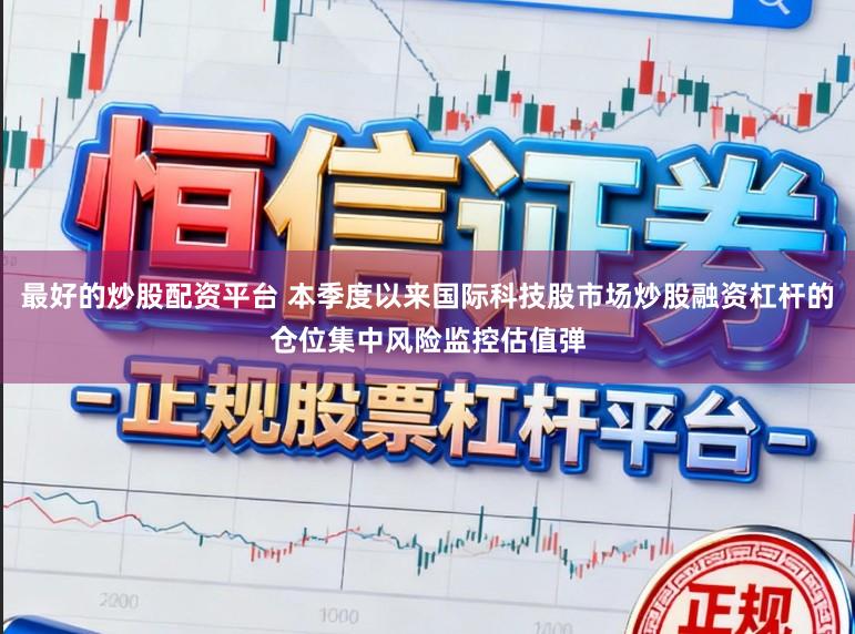 最好的炒股配资平台 本季度以来国际科技股市场炒股融资杠杆的仓位集中风险监控估值弹