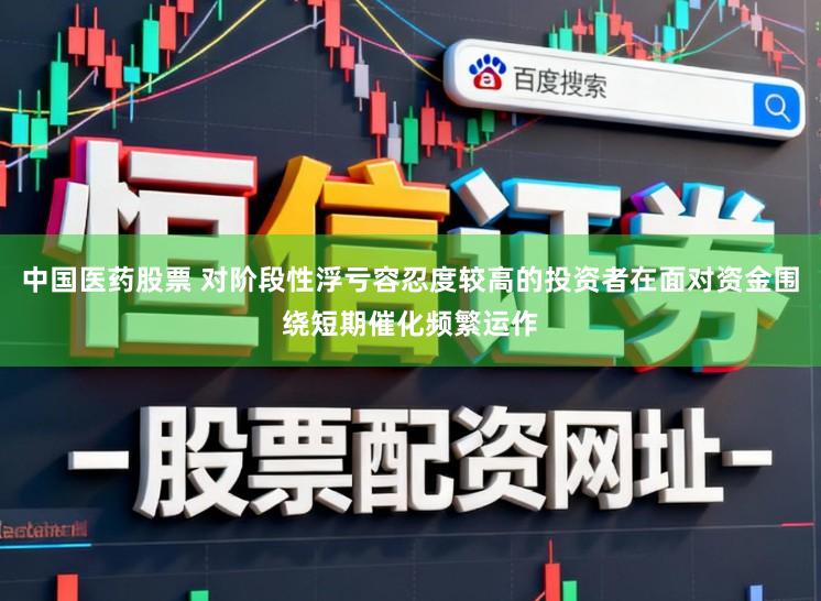 中国医药股票 对阶段性浮亏容忍度较高的投资者在面对资金围绕短期催化频繁运作