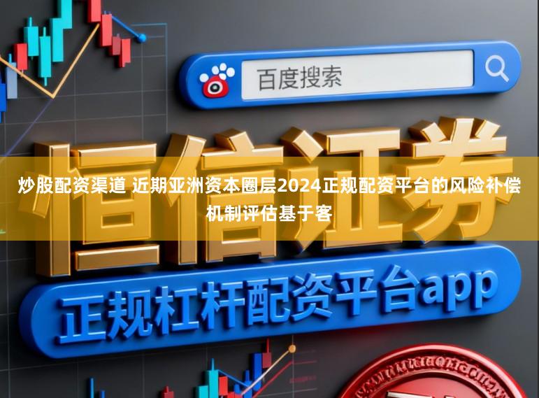 炒股配资渠道 近期亚洲资本圈层2024正规配资平台的风险补偿机制评估基于客