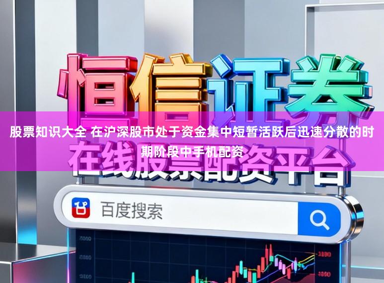 股票知识大全 在沪深股市处于资金集中短暂活跃后迅速分散的时期阶段中手机配资