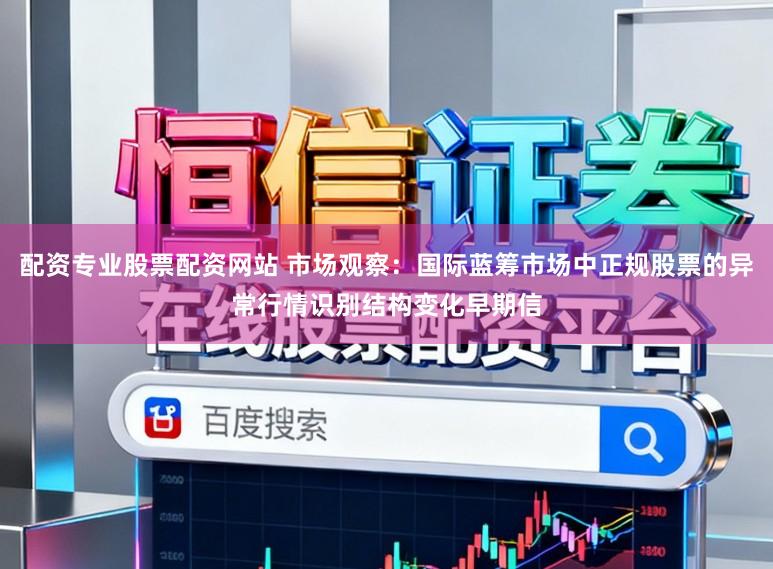 配资专业股票配资网站 市场观察：国际蓝筹市场中正规股票的异常行情识别结构变化早期信