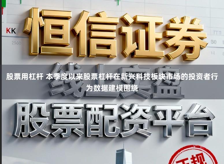 股票用杠杆 本季度以来股票杠杆在新兴科技板块市场的投资者行为数据建模围绕