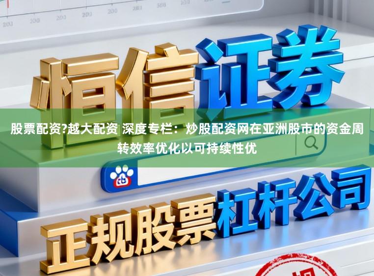 股票配资?越大配资 深度专栏：炒股配资网在亚洲股市的资金周转效率优化以可持续性优
