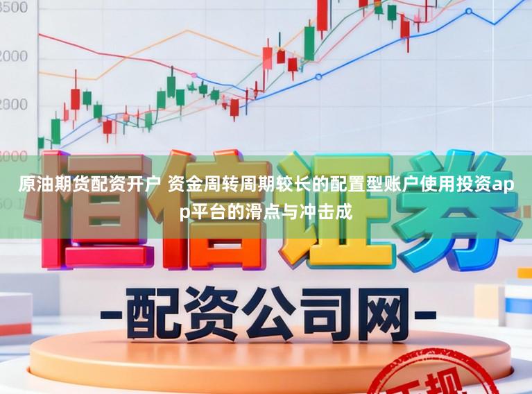 原油期货配资开户 资金周转周期较长的配置型账户使用投资app平台的滑点与冲击成