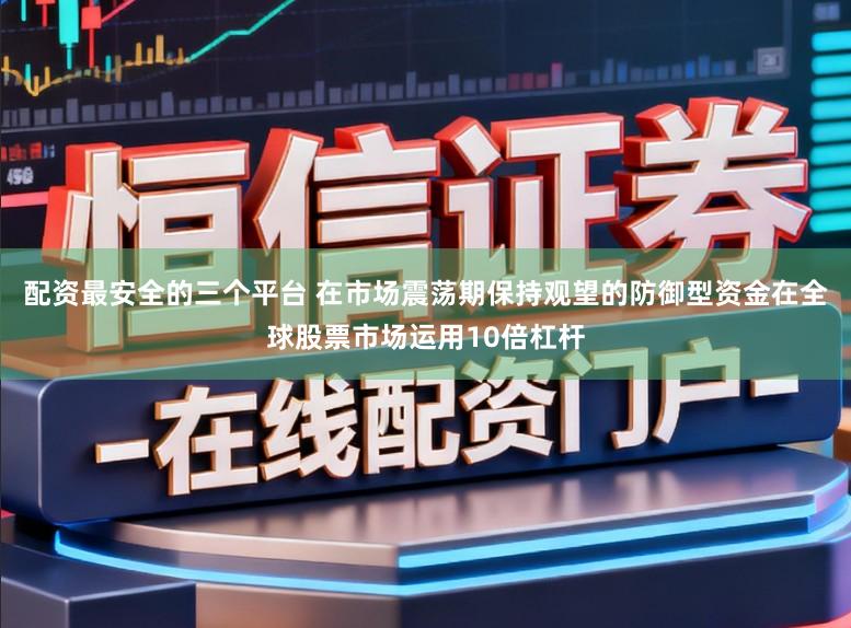 配资最安全的三个平台 在市场震荡期保持观望的防御型资金在全球股票市场运用10倍杠杆