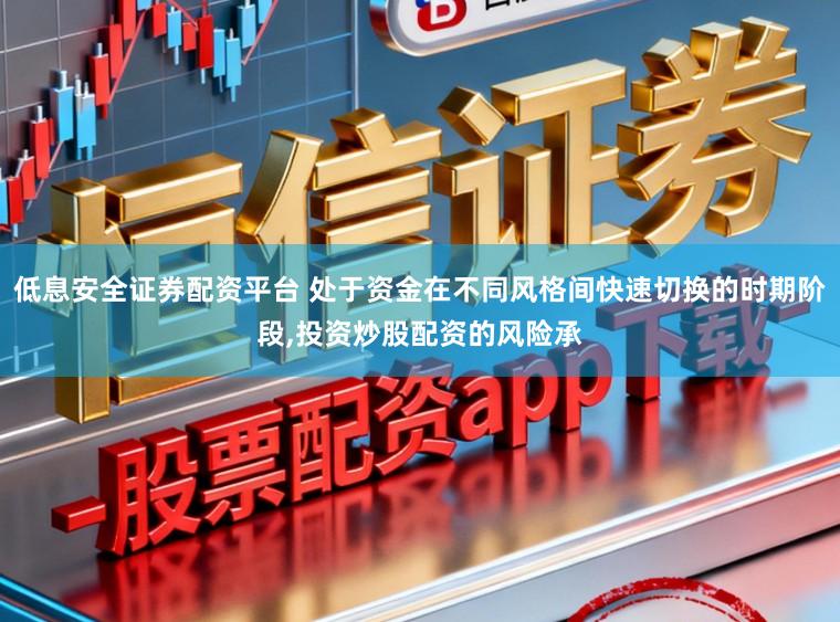 低息安全证券配资平台 处于资金在不同风格间快速切换的时期阶段,投资炒股配资的风险承