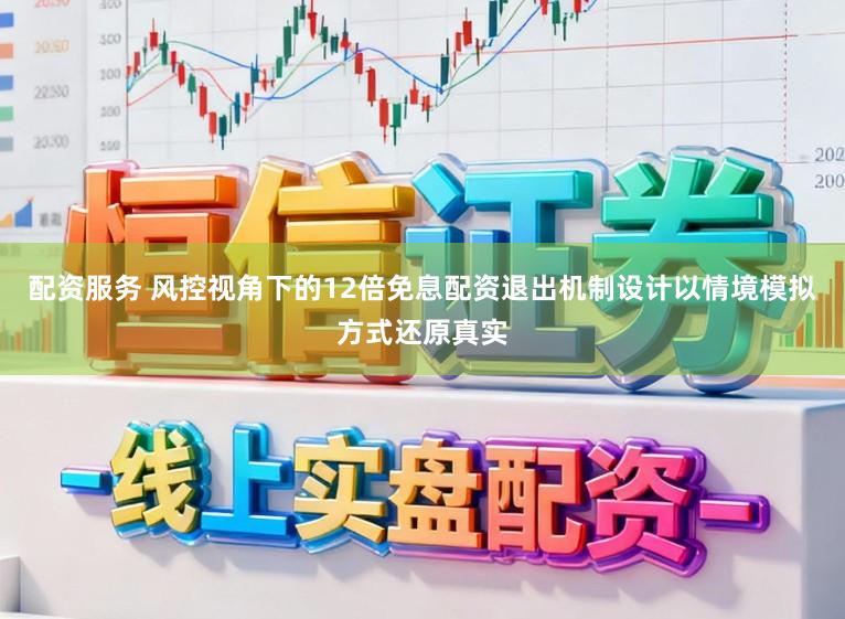 配资服务 风控视角下的12倍免息配资退出机制设计以情境模拟方式还原真实