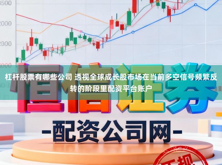 杠杆股票有哪些公司 透视全球成长股市场在当前多空信号频繁反转的阶段里配资平台账户