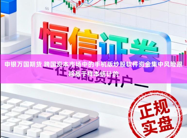 申银万国期货 跨国资本市场中的手机版炒股软件资金集中风险跟踪基于样本统计的