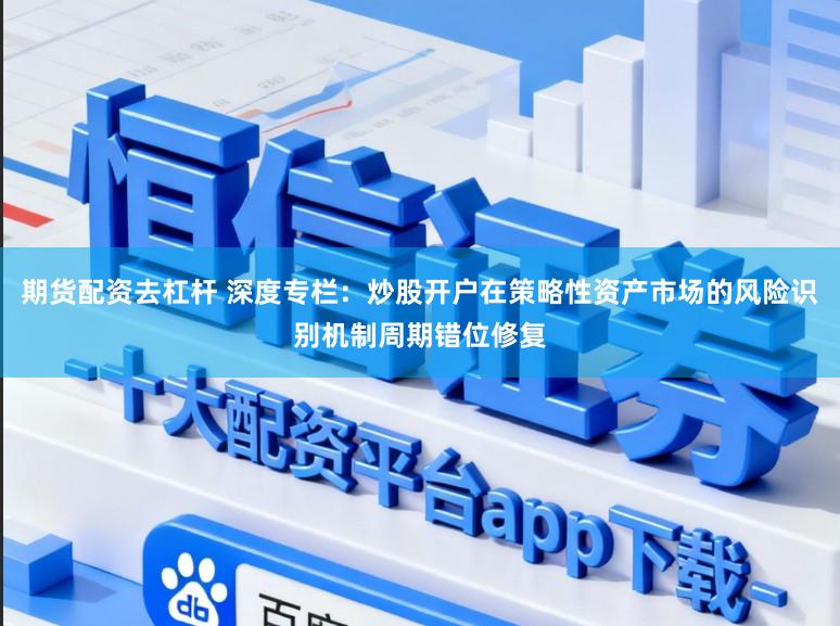 期货配资去杠杆 深度专栏：炒股开户在策略性资产市场的风险识别机制周期错位修复