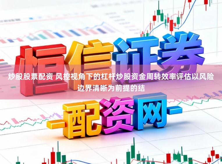 炒股股票配资 风控视角下的杠杆炒股资金周转效率评估以风险边界清晰为前提的结