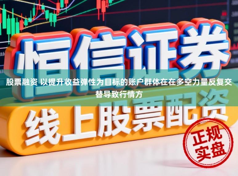 股票融资 以提升收益弹性为目标的账户群体在在多空力量反复交替导致行情方