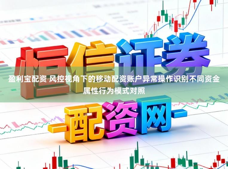 盈利宝配资 风控视角下的移动配资账户异常操作识别不同资金属性行为模式对照