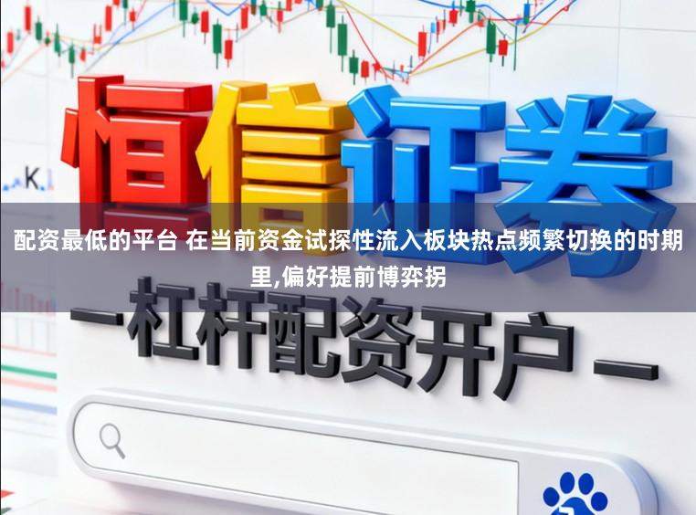 配资最低的平台 在当前资金试探性流入板块热点频繁切换的时期里,偏好提前博弈拐