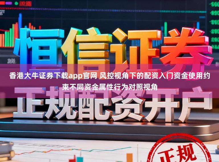 香港大牛证券下载app官网 风控视角下的配资入门资金使用约束不同资金属性行为对照视角