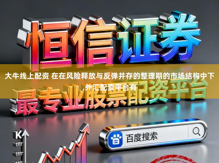 大牛线上配资 在在风险释放与反弹并存的整理期的市场结构中下,外汇配资平台有