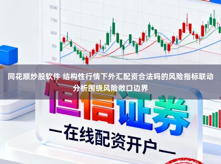 同花顺炒股软件 结构性行情下外汇配资合法吗的风险指标联动分析围绕风险敞口边界