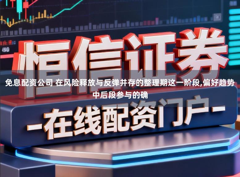 免息配资公司 在风险释放与反弹并存的整理期这一阶段,偏好趋势中后段参与的确