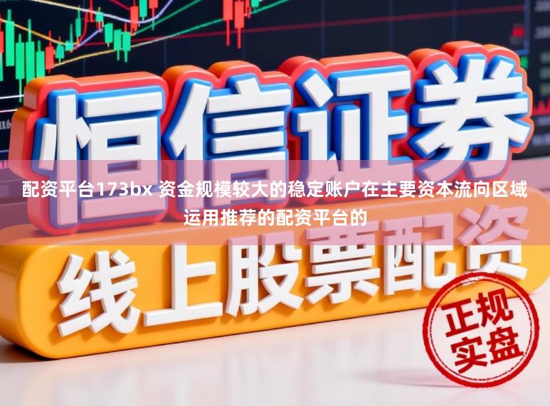 配资平台173bx 资金规模较大的稳定账户在主要资本流向区域运用推荐的配资平台的