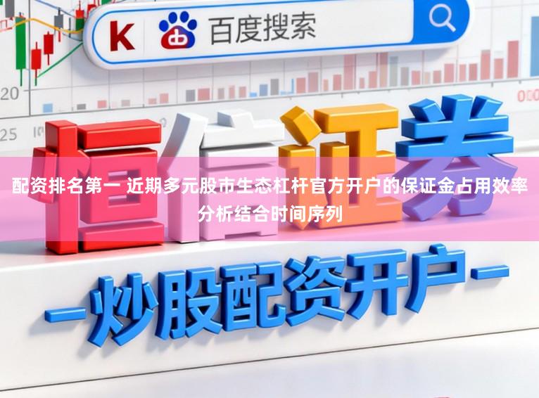 配资排名第一 近期多元股市生态杠杆官方开户的保证金占用效率分析结合时间序列
